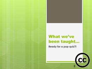 What we’ve
been taught…
Ready for a pop quiz?!
 