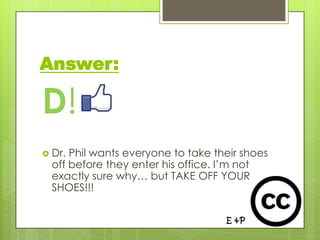Answer:

D!
 Dr. Phil wants everyone to take their shoes
  off before they enter his office. I’m not
  exactly sure why… but TAKE OFF YOUR
  SHOES!!!
 