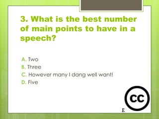 3. What is the best number
of main points to have in a
speech?

A. Two
B. Three
C. However many I dang well want!
D. Five
 