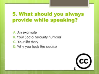 5. What should you always
provide while speaking?

A. An example
B. Your Social Security number
C. Your life story
D. Why you took the course
 