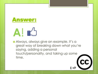 Answer:

A!
 Always,always give an example. It’s a
 great way of breaking down what you’re
 saying, adding a personal
 touch/personality, and taking up some
 time.
 