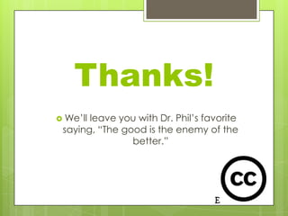 Thanks!
 We’llleave you with Dr. Phil’s favorite
 saying, “The good is the enemy of the
                better.”
 