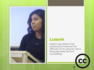 Lizbeth
Made huge strides in her
speaking and never let the
difficulty of not using her native
language keep her from
succeeding!
 