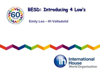 BESD: Introducing 4 Low’sBESD: Introducing 4 Low’s
Emily Lee – IH Valladolid
 