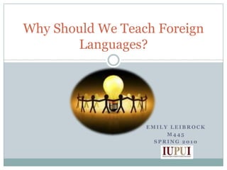 Emily Leibrock M445 Spring 2010 Why Should We Teach Foreign Languages? 
