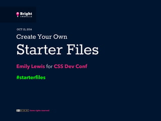 OCT 13, 2014 
Create Your Own 
Starter Files 
Emily Lewis for CSS Dev Conf 
#starterfiles 
Some rights reserved 
 