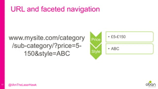 17
URL and faceted navigation
www.mysite.com/category
/sub-category/?price=5-
150&style=ABC
Price
• £5-£150
Style
• ABC
@IAmTheLaserHawk
 