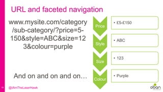 19
URL and faceted navigation
www.mysite.com/category
/sub-category/?price=5-
150&style=ABC&size=12
3&colour=purple
And on and on and on…
Price
• £5-£150
Style
• ABC
Size
• 123
Colour
• Purple
@IAmTheLaserHawk
 