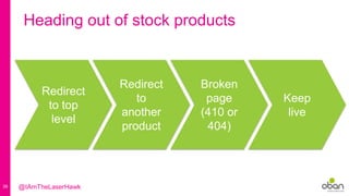 39
Heading out of stock products
Redirect
to top
level
Redirect
to
another
product
Broken
page
(410 or
404)
Keep
live
@IAmTheLaserHawk
 