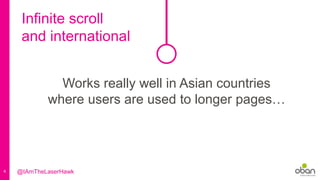 4
Works really well in Asian countries
where users are used to longer pages…
Infinite scroll
and international
@IAmTheLaserHawk
 