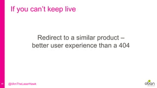 46
If you can’t keep live
Redirect to a similar product –
better user experience than a 404
@IAmTheLaserHawk
 