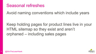 51
Seasonal refreshes
Avoid naming conventions which include years
Keep holding pages for product lines live in your
HTML sitemap so they exist and aren’t
orphaned – including sales pages
@IAmTheLaserHawk
 