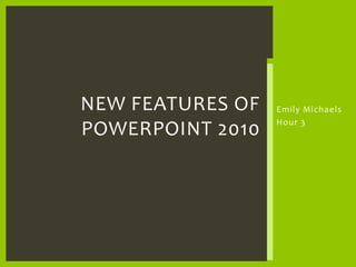 Emily Michaels<br />Hour 3<br />New features of powerpoint 2010<br />