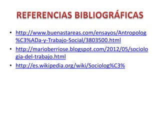 • http://www.buenastareas.com/ensayos/Antropolog
%C3%ADa-y-Trabajo-Social/3803500.html
• http://marioberriose.blogspot.com/2012/05/sociolo
gia-del-trabajo.html
• http://es.wikipedia.org/wiki/Sociolog%C3%
 