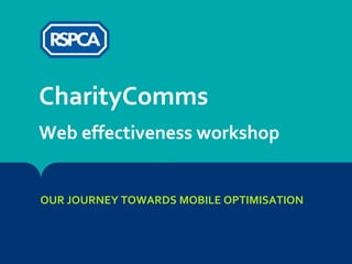 CharityComms
Web effectiveness workshop

OUR JOURNEY TOWARDS MOBILE OPTIMISATION

 