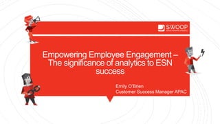 Empowering Employee Engagement –
The significance of analytics to ESN
success
Emily O’Brien
Customer Success Manager APAC
 