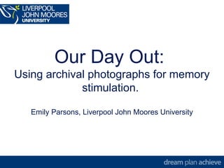Our Day Out:
Using archival photographs for memory
stimulation.
Emily Parsons, Liverpool John Moores University
 