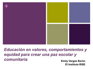 +




Educación en valores, comportamientos y
equidad para crear una paz escolar y
comunitaria                 Emily Vargas Barón
                                  El Instituto RISE
 