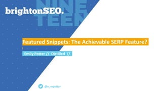 Featured Snippets: The Achievable SERP Feature?
Emily Potter // Distilled //
@e_mpotter
 