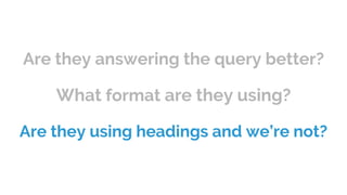 Are they answering the query better?
What format are they using?
Are they using headings and we’re not?
 