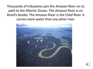 Thousands of tributaries join the Amazon River on its
 path to the Atlantic Ocean. The Amazon River is on
Brazil’s border. The Amazon River is the Chief River. It
        carries more water than any other river.
 