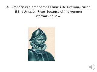 A European explorer named Francis De Orellana, called
     it the Amazon River because of the women
                  warriors he saw.
 