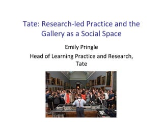 Tate: Research-led Practice and the
Gallery as a Social Space
Emily Pringle
Head of Learning Practice and Research,
Tate
 