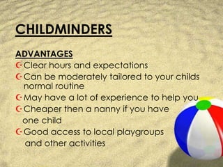 CHILDMINDERSADVANTAGESClear hours and expectationsCan be moderately tailored to your childs normal routineMay have a lot of experience to help youCheaper then a nanny if you have    one childGood access to local playgroups     and other activities