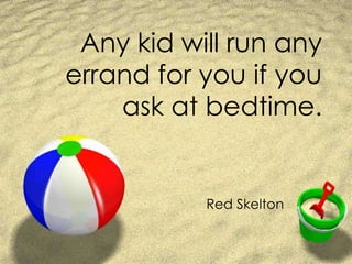 Any kid will run any errand for you if you ask at bedtime.Red Skelton