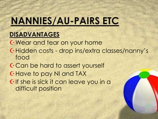 NANNIES/AU-PAIRS ETCDISADVANTAGESWear and tear on your homeHidden costs - drop ins/extra classes/nanny’s foodCan be hard to assert yourselfHave to pay NI and TAXIf she is sick it can leave you in adifficult position