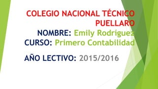 COLEGIO NACIONAL TÉCNICO
PUELLARO
NOMBRE: Emily Rodríguez
CURSO: Primero Contabilidad
AÑO LECTIVO: 2015/2016
 