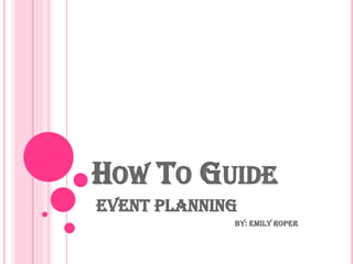 How To Guide  Event Planning                                                                          By: Emily Roper 