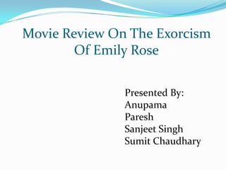 Movie Review On The Exorcism
        Of Emily Rose

               Presented By:
               Anupama
               Paresh
               Sanjeet Singh
               Sumit Chaudhary
 