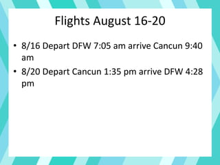 Flights August 16-20
• 8/16 Depart DFW 7:05 am arrive Cancun 9:40
am
• 8/20 Depart Cancun 1:35 pm arrive DFW 4:28
pm
 