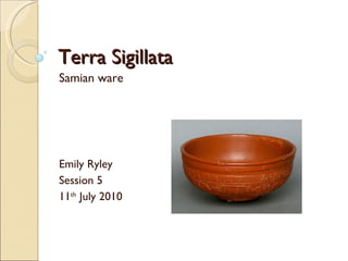 Terra Sigillata Samian ware Emily Ryley Session 5 11 th  July 2010 