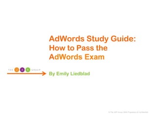 AdWords Study Guide:
How to Pass the
AdWords Exam

By Emily Liedblad




                    © The JAR Group 2006 Proprietary & Confidential
 