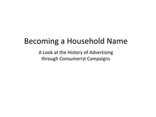 Becoming a Household Name
   A Look at the History of Advertising
    through Consumerist Campaigns
 