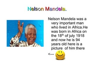 Nels on M andela.
        Nelson Mandela was a
         very important man
         who lived in Africa.He
         was born in Africa on
         the 18th of july 1918
         and now he is 94
         years old here is a
         picture of him there
        <---
 