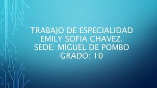 TRABAJO DE ESPECIALIDAD
EMILY SOFIA CHAVEZ.
SEDE: MIGUEL DE POMBO
GRADO: 10
 