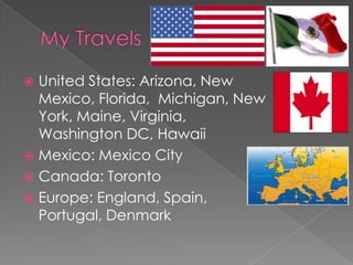  United States: Arizona, New
  Mexico, Florida, Michigan, New
  York, Maine, Virginia,
  Washington DC, Hawaii
 Mexico: Mexico City
 Canada: Toronto
 Europe: England, Spain,
  Portugal, Denmark
 