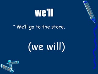 we’ll We’ll go to the store. (we will)