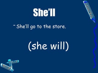 She’ll She’ll go to the store. (she will)