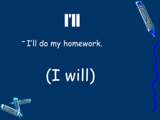 I’ll I’ll do my homework.   (I will) 
