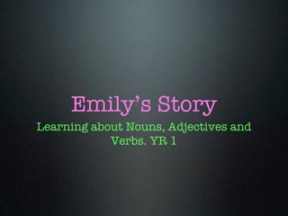 Emily’s Story
Learning about Nouns, Adjectives and
            Verbs. YR 1
 