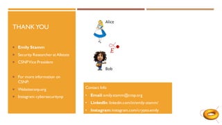 THANK YOU
 Emily Stamm
 Security Researcher at Allstate
 CSNPVice President
 For more information on
CSNP:
 Websitecsnp.org
 Instagram: cybersecuritynp
Contact Info
• Email:emily.stamm@cnsp.org
• LinkedIn: linkedin.com/in/emily-stamm/
• Instagram:instagram.com/crypto.emily
 