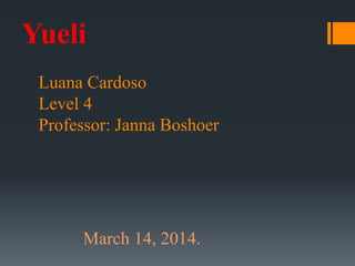 Luana Cardoso
Level 4
Professor: Janna Boshoer
Yueli
March 14, 2014.
 