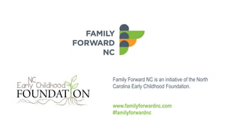 Family Forward NC is an initiative of the North
Carolina Early Childhood Foundation.
www.familyforwardnc.com
#familyforwardnc
 