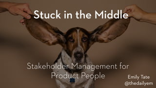 Stakeholder Management for
Product People Emily Tate
@thedailyem
Stuck in the Middle
 
