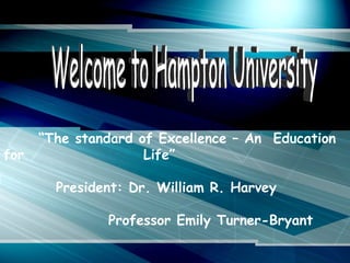 Welcome to Hampton University “ The standard of Excellence – An  Education for  Life” President: Dr. William R. Harvey   Professor Emily Turner-Bryant 