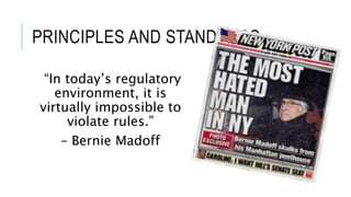 PRINCIPLES AND STANDARDS
“In today’s regulatory
environment, it is
virtually impossible to
violate rules.”
– Bernie Madoff
 